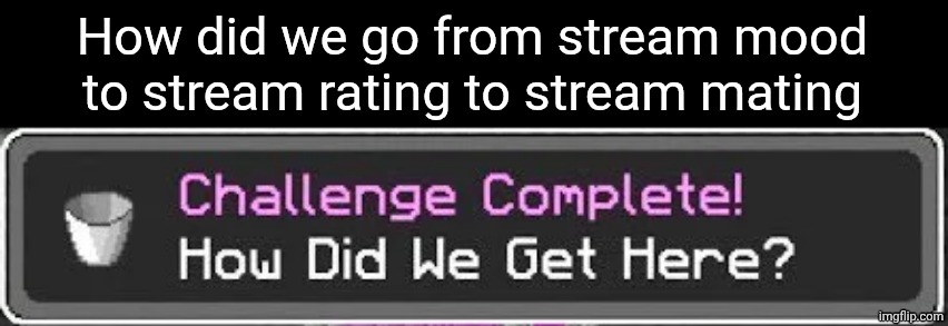 a | How did we go from stream mood to stream rating to stream mating | image tagged in how did we get here | made w/ Imgflip meme maker