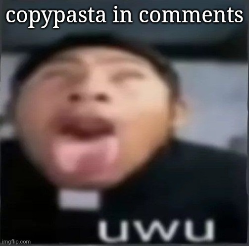 uwu | copypasta in comments | image tagged in uwu | made w/ Imgflip meme maker