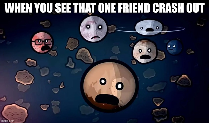 Dwarf Planets | WHEN YOU SEE THAT ONE FRIEND CRASH OUT | image tagged in dwarf planets | made w/ Imgflip meme maker