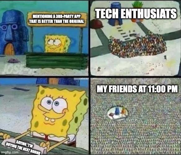 real | TECH ENTHUSIATS; MENTIONING A 3RD-PARTY APP THAT IS BETTER THAN THE ORIGINAL; MY FRIENDS AT 11:00 PM; SAYING "I'M BUYING THE NEXT ROUND | image tagged in spongebob hype stand,memes,funny,true | made w/ Imgflip meme maker
