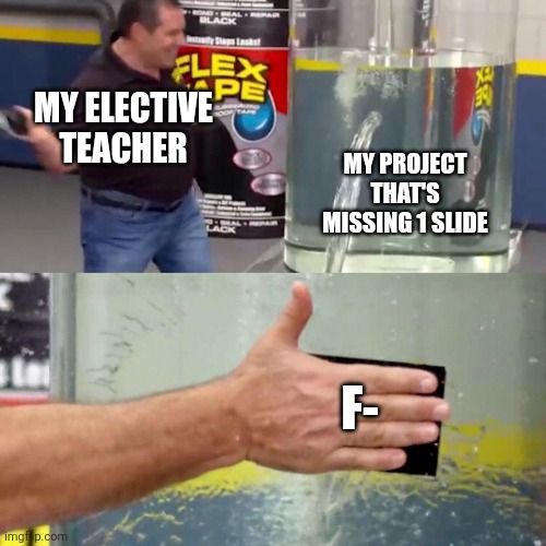 water tank leaking fix | MY ELECTIVE TEACHER; MY PROJECT THAT'S MISSING 1 SLIDE; F- | image tagged in water tank leaking fix | made w/ Imgflip meme maker