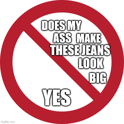 DOES MY 
ASS; MAKE; THESE JEANS; LOOK; BIG; YES | image tagged in no sugar tonite | made w/ Imgflip meme maker