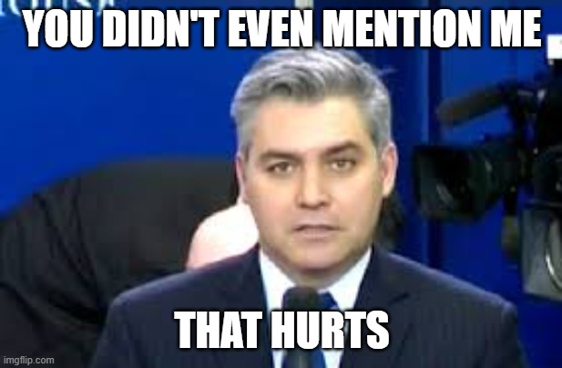 Jim Acosta | YOU DIDN'T EVEN MENTION ME THAT HURTS | image tagged in jim acosta | made w/ Imgflip meme maker