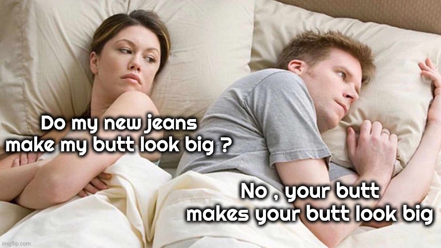 I Bet He's Thinking About Other Women Meme | Do my new jeans make my butt look big ? No , your butt makes your butt look big | image tagged in memes,i bet he's thinking about other women | made w/ Imgflip meme maker
