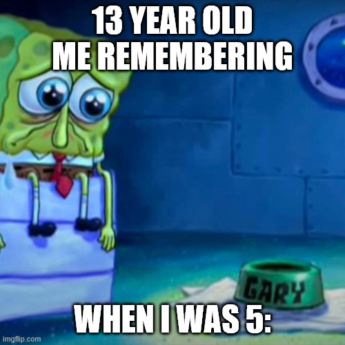 Gary Come Home | 13 YEAR OLD ME REMEMBERING; WHEN I WAS 5: | image tagged in gary come home | made w/ Imgflip meme maker