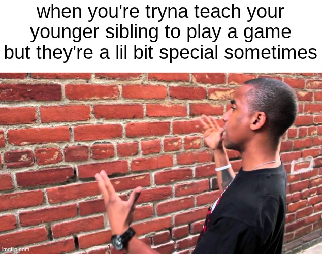 Younger Sibling | when you're tryna teach your younger sibling to play a game but they're a lil bit special sometimes | image tagged in talking to wall,funny,memes,epic,siblings | made w/ Imgflip meme maker