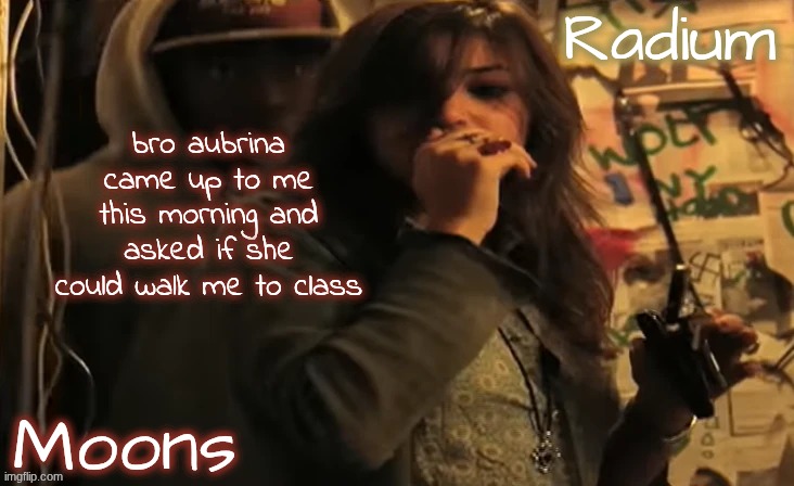 moons n radium - ace n sarah | bro aubrina came up to me this morning and asked if she could walk me to class | image tagged in moons n radium - ace n sarah | made w/ Imgflip meme maker