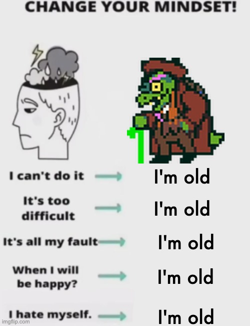 recreation of a deltarune meme I saw somewhere (Not mine) | I'm old; I'm old; I'm old; I'm old; I'm old | image tagged in change your mindset | made w/ Imgflip meme maker