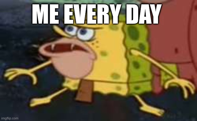 Spongegar | ME EVERY DAY | image tagged in memes,spongegar | made w/ Imgflip meme maker