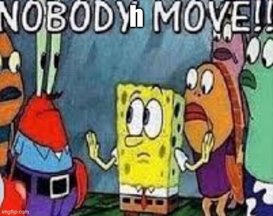 NOBODY MOVE!! | h | image tagged in nobody move | made w/ Imgflip meme maker
