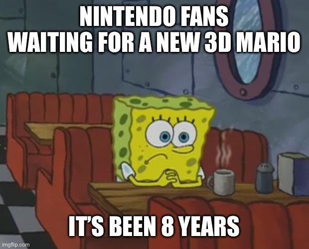 Spongebob Waiting | NINTENDO FANS WAITING FOR A NEW 3D MARIO; IT’S BEEN 8 YEARS | image tagged in spongebob waiting | made w/ Imgflip meme maker