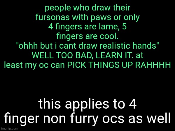 people who draw their fursonas with paws or only 4 fingers are lame, 5 fingers are cool.
"ohhh but i cant draw realistic hands" WELL TOO BAD, LEARN IT. at least my oc can PICK THINGS UP RAHHHH; this applies to 4 finger non furry ocs as well | made w/ Imgflip meme maker