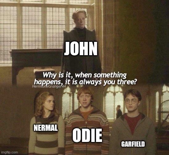 Why is it, when something happens, it is always you three? | JOHN; ODIE; NERMAL; GARFIELD | image tagged in why is it when something happens it is always you three,garfield | made w/ Imgflip meme maker