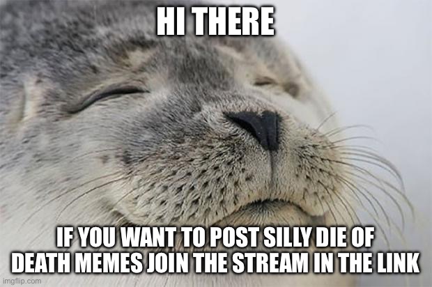 https://imgflip.com/m/Die_Of_Death_memes ( stupid owner of new streams unacceppted bc he said that I harresed him but I didn’t ) | HI THERE; IF YOU WANT TO POST SILLY DIE OF DEATH MEMES JOIN THE STREAM IN THE LINK | image tagged in memes,satisfied seal | made w/ Imgflip meme maker