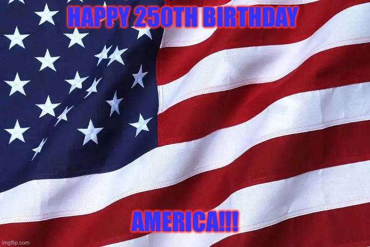 Happy birthday America | HAPPY 250TH BIRTHDAY; AMERICA!!! | image tagged in fun,america | made w/ Imgflip meme maker