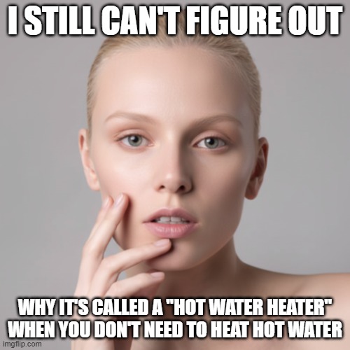 I Still Can't Figure Out Hot Water Heater | I STILL CAN'T FIGURE OUT; WHY IT'S CALLED A "HOT WATER HEATER" WHEN YOU DON'T NEED TO HEAT HOT WATER | image tagged in i still can't figure out,hot water heater,cold water heater,hot water cooler | made w/ Imgflip meme maker