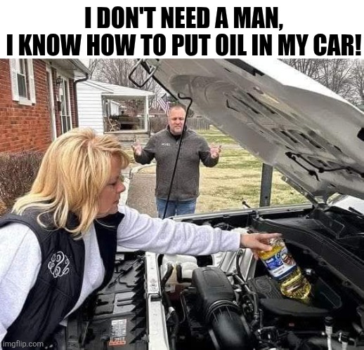 I Don't Need A Man I Know How To Put Oil In My Car | I DON'T NEED A MAN,
I KNOW HOW TO PUT OIL IN MY CAR! | image tagged in chrisjoines1 | made w/ Imgflip meme maker