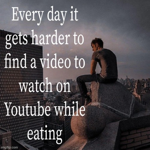 Every single day... | image tagged in memes,funny,so true,relatable,youtube | made w/ Imgflip meme maker