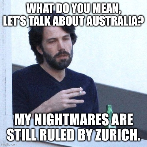 I’m not ready for the next upgrade | WHAT DO YOU MEAN, LET’S TALK ABOUT AUSTRALIA? MY NIGHTMARES ARE STILL RULED BY ZURICH. | image tagged in depressed balcony dude | made w/ Imgflip meme maker