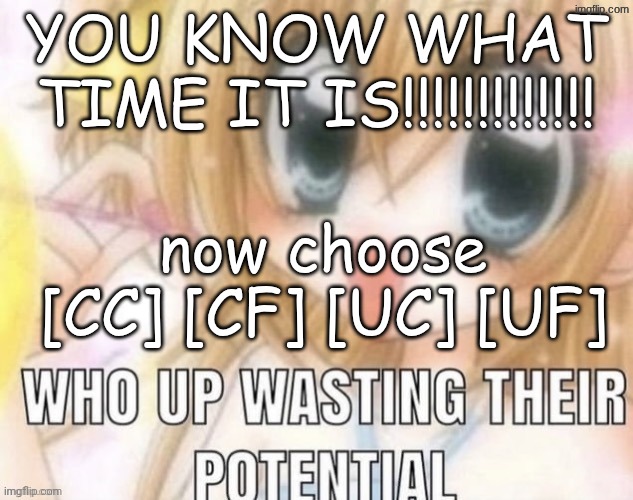 who up wasting their potential | YOU KNOW WHAT TIME IT IS!!!!!!!!!!!!! now choose
[CC] [CF] [UC] [UF] | image tagged in who up wasting their potential | made w/ Imgflip meme maker