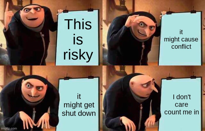 I'm in | This is risky; it might cause conflict; it might get shut down; I don't care count me in | image tagged in memes,gru's plan | made w/ Imgflip meme maker