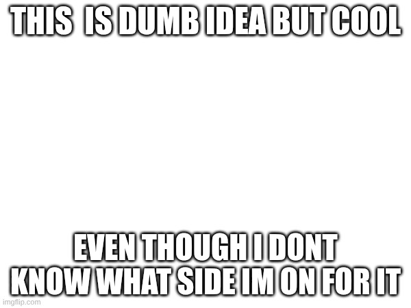 THIS  IS DUMB IDEA BUT COOL; EVEN THOUGH I DONT KNOW WHAT SIDE IM ON FOR IT | made w/ Imgflip meme maker
