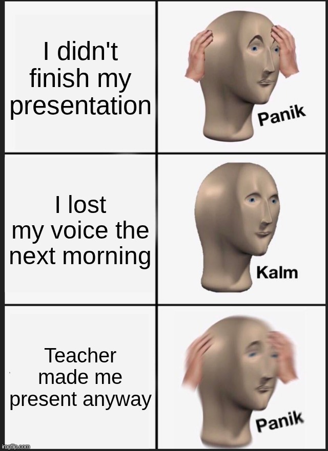 True story | I didn't finish my presentation; I lost my voice the next morning; Teacher made me present anyway | image tagged in memes,panik kalm panik | made w/ Imgflip meme maker