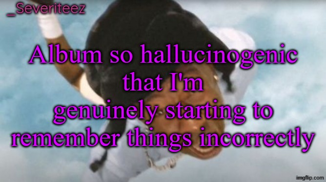 Currently at H1... Still... | Album so hallucinogenic that I'm genuinely starting to remember things incorrectly | image tagged in severiteez tyler the uncreative announcement template | made w/ Imgflip meme maker