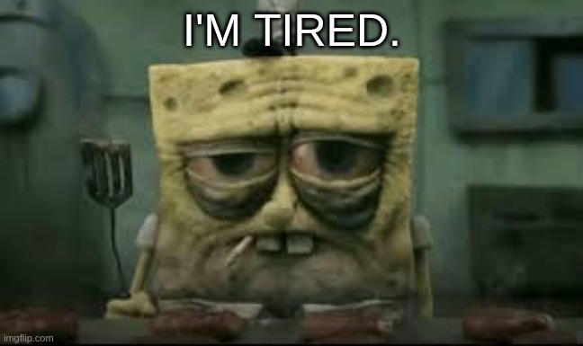 sad sponge | I'M TIRED. | image tagged in spongebob,sad,tired | made w/ Imgflip meme maker