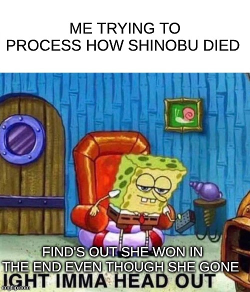 If not Sean infinity castle shorts or movie please skip | ME TRYING TO PROCESS HOW SHINOBU DIED; FIND'S OUT SHE WON IN THE END EVEN THOUGH SHE GONE | image tagged in memes,spongebob ight imma head out | made w/ Imgflip meme maker
