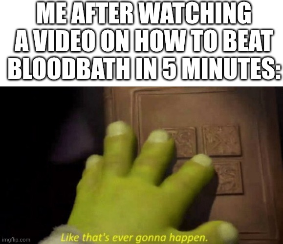 Who's doing this? | ME AFTER WATCHING A VIDEO ON HOW TO BEAT BLOODBATH IN 5 MINUTES: | image tagged in like that's ever gonna happen | made w/ Imgflip meme maker