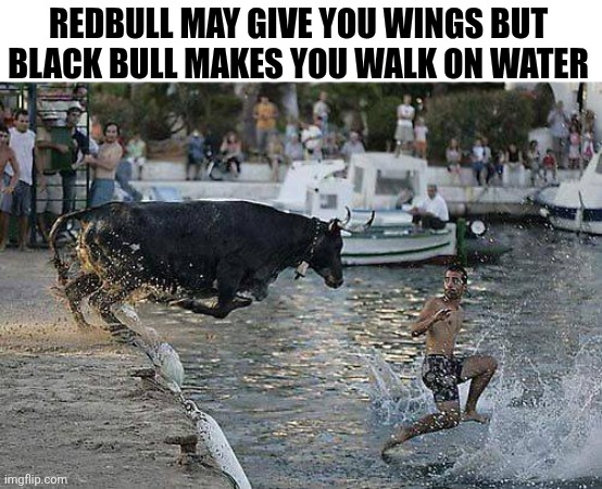 Redbull May Give You Wings But Black Bull Makes You Walk On Water | REDBULL MAY GIVE YOU WINGS BUT 
BLACK BULL MAKES YOU WALK ON WATER | image tagged in chrisjoines1 | made w/ Imgflip meme maker