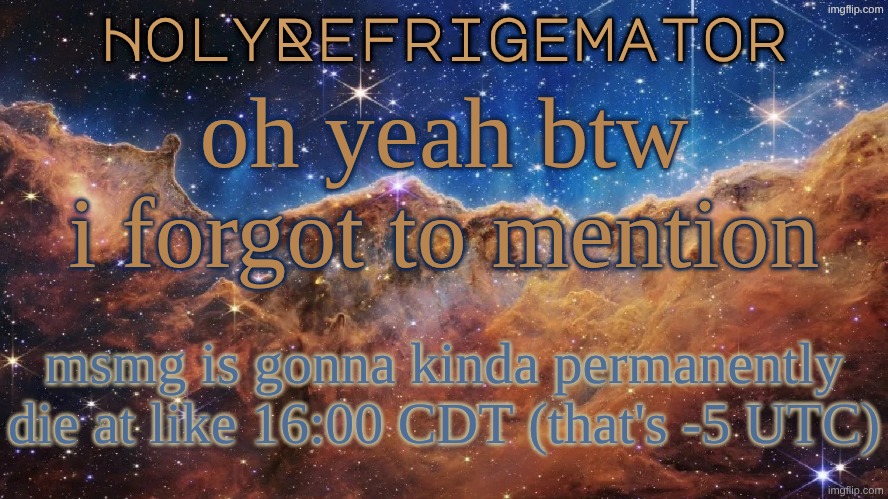 time zones are weird so that might not be right | oh yeah btw i forgot to mention; msmg is gonna kinda permanently die at like 16:00 CDT (that's -5 UTC) | image tagged in holyrefrigemator announcement temp | made w/ Imgflip meme maker