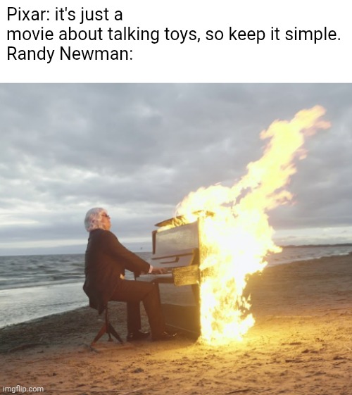 true | Pixar: it's just a movie about talking toys, so keep it simple.
Randy Newman: | image tagged in guy playing flaming piano,toy story,music | made w/ Imgflip meme maker