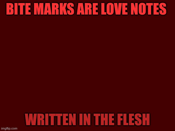 BITE MARKS ARE LOVE NOTES; WRITTEN IN THE FLESH | made w/ Imgflip meme maker