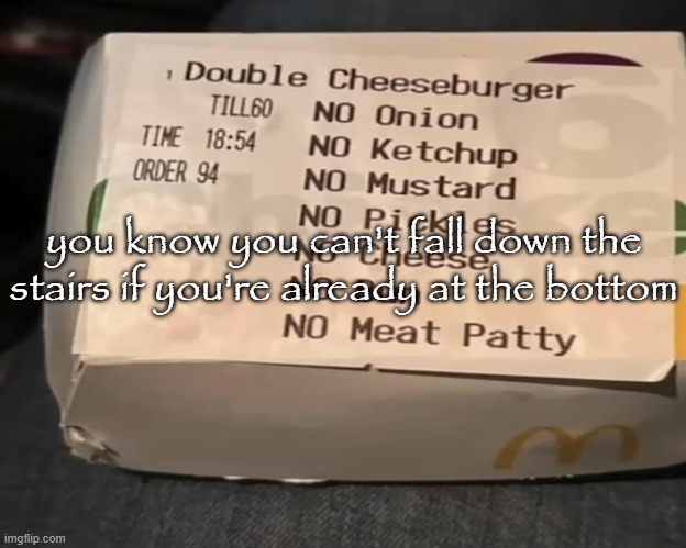 Double Cheeseburger | you know you can't fall down the stairs if you're already at the bottom | image tagged in double cheeseburger | made w/ Imgflip meme maker