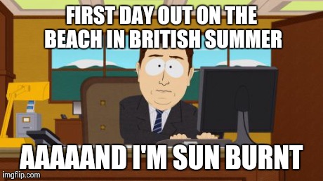 Aaaaand Its Gone Meme | FIRST DAY OUT ON THE BEACH IN BRITISH SUMMER AAAAAND I'M SUN BURNT | image tagged in memes,aaaaand its gone | made w/ Imgflip meme maker