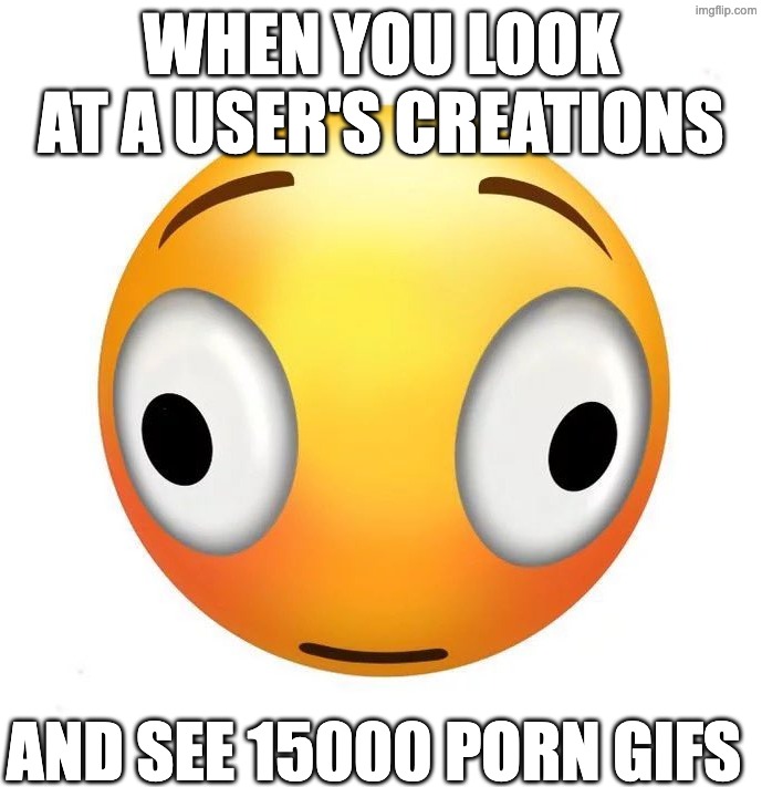 just another day | WHEN YOU LOOK AT A USER'S CREATIONS; AND SEE 15000 PORN GIFS | image tagged in distorted face emoji | made w/ Imgflip meme maker