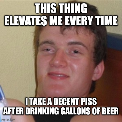 THIS THING ELEVATES ME EVERY TIME I TAKE A DECENT PISS AFTER DRINKING GALLONS OF BEER | image tagged in high/drunk guy | made w/ Imgflip meme maker