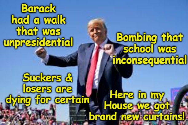tRump's Priorities | Barack had a walk that was unpresidential; Bombing that school was inconsequential; Suckers & losers are dying for certain; Here in my House we got brand new curtains! | image tagged in donald trump memes,funny trump meme,donald trump the clown,donald trump is an idiot,nevertrump meme,maga | made w/ Imgflip meme maker
