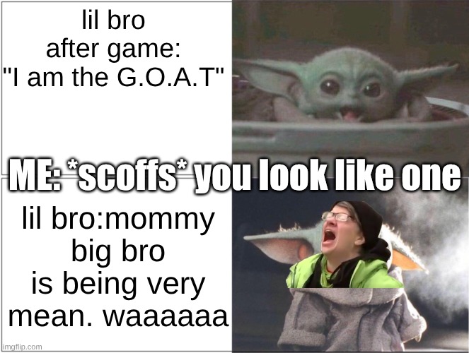 lil bro be like | lil bro after game:
"I am the G.O.A.T"; ME: *scoffs* you look like one; lil bro:mommy big bro is being very mean. waaaaaa | image tagged in baby yoda happy then sad,bruh,siblings | made w/ Imgflip meme maker