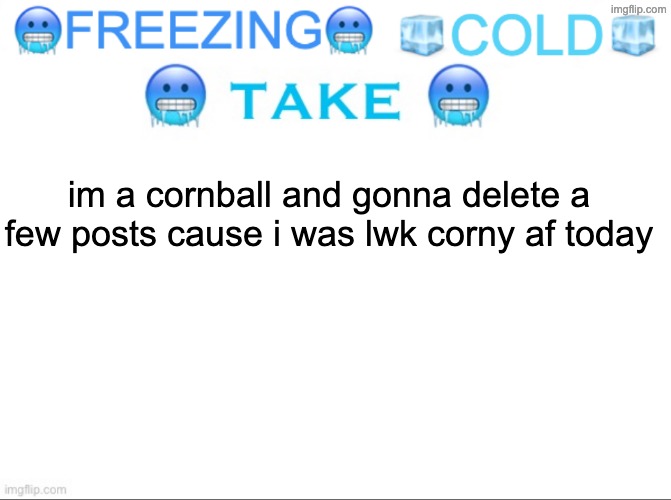 ?FREEZING? ?COLD? ?TAKE? | im a cornball and gonna delete a few posts cause i was lwk corny af today | image tagged in freezing cold take | made w/ Imgflip meme maker