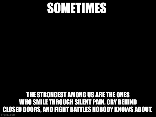 SOMETIMES; THE STRONGEST AMONG US ARE THE ONES WHO SMILE THROUGH SILENT PAIN, CRY BEHIND CLOSED DOORS, AND FIGHT BATTLES NOBODY KNOWS ABOUT. | made w/ Imgflip meme maker