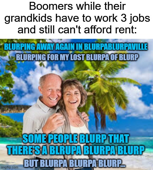I hate the Margaritaville song | Boomers while their grandkids have to work 3 jobs and still can't afford rent:; BLURPING AWAY AGAIN IN BLURPABLURPAVILLE; BLURPING FOR MY LOST BLURPA OF BLURP; SOME PEOPLE BLURP THAT THERE'S A BLRUPA BLURPA BLURP; BUT BLURPA BLURPA BLURP... | image tagged in memes,boomers,scumbag baby boomers,song,tropical,lyrics | made w/ Imgflip meme maker