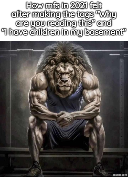 How bro felt after saying that | How mfs in 2021 felt after making the tags "Why are you reading this" and "I have children in my basement" | image tagged in how bro felt after saying that | made w/ Imgflip meme maker