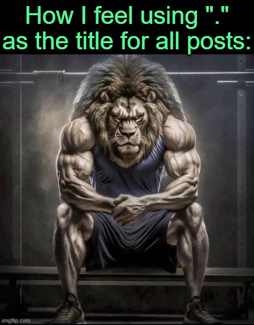 . | How I feel using "." as the title for all posts: | image tagged in how bro felt after saying that | made w/ Imgflip meme maker