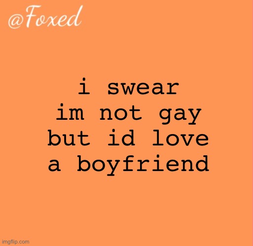 foxed orange temp | i swear im not gay but id love a boyfriend | image tagged in foxed orange temp | made w/ Imgflip meme maker