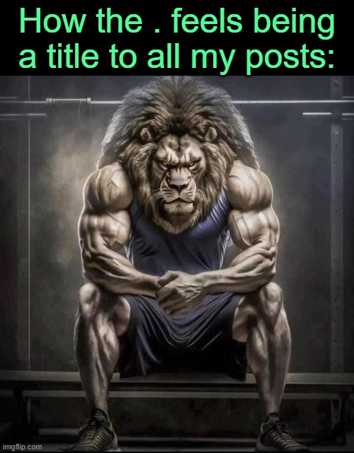 . | How the . feels being a title to all my posts: | image tagged in how bro felt after saying that | made w/ Imgflip meme maker