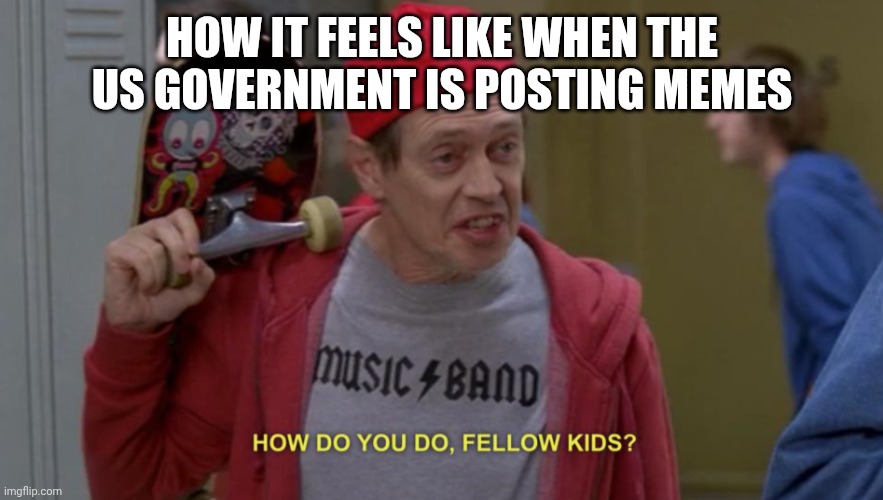 how do you do fellow kids | HOW IT FEELS LIKE WHEN THE US GOVERNMENT IS POSTING MEMES | image tagged in how do you do fellow kids | made w/ Imgflip meme maker
