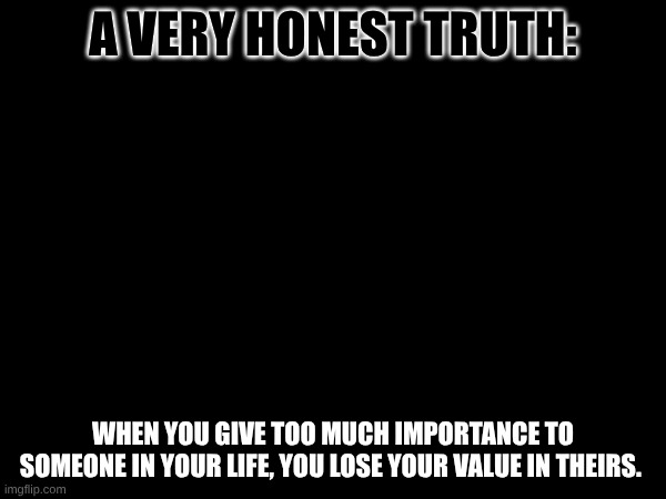 A VERY HONEST TRUTH:; WHEN YOU GIVE TOO MUCH IMPORTANCE TO SOMEONE IN YOUR LIFE, YOU LOSE YOUR VALUE IN THEIRS. | made w/ Imgflip meme maker